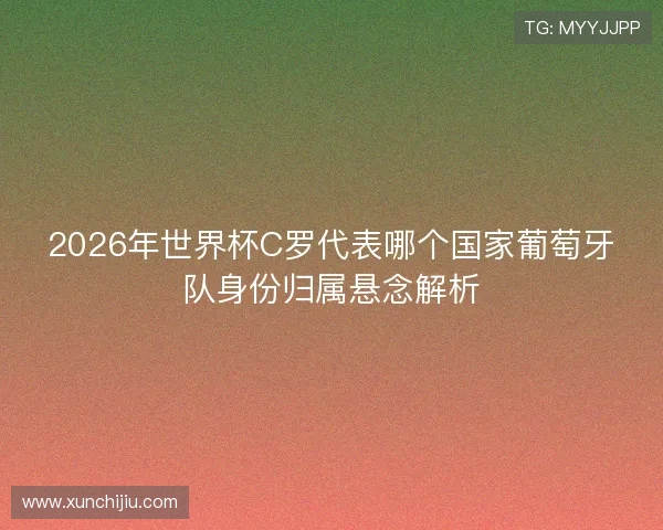 2026年世界杯C罗代表哪个国家葡萄牙队身份归属悬念解析 2026年世界杯C罗代表哪个国家葡萄牙队身份归属悬念解析